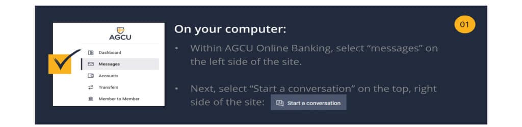 On Your computer:
Within AGCU Online Banking, select “messages” on the left side of the site.
Next, select “Start a conversation” on the top, right side of the site: 